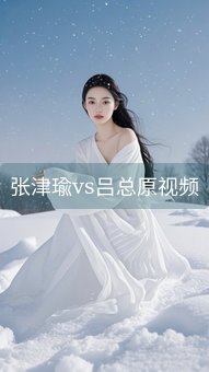 张津瑜vs吕总原视频
